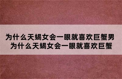 为什么天蝎女会一眼就喜欢巨蟹男 为什么天蝎女会一眼就喜欢巨蟹